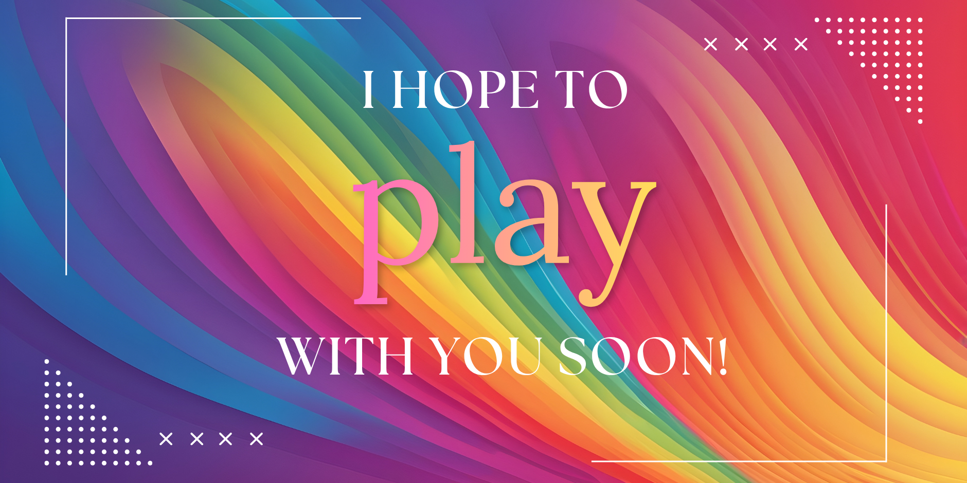 I hope to PLAY with you soon