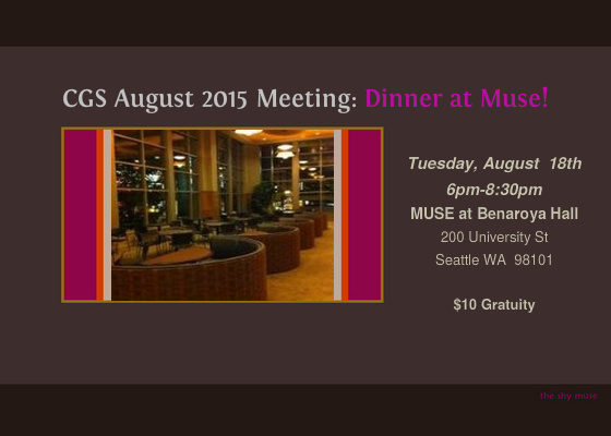 CGS Member and Events Coordinator Carradin Michel has arranged for a special Concierge Dinner for our August 2015 Meeting! Join us at MUSE in Benaroya Hall in the Norcliffe Founder's Room where Tuxedo & Tennis Shoes Catering & Events offers an exceptional dining experience prior to shows. We will also have several interesting speakers to educate and enlighten us that the evening. The proposed menu includes: Cuban Spiced Pork Tenderloin Chipotle Quinoa Domestic Cheese with Candied Nuts, Dried Fruit, La Panzanella Rosemary Croccatini, Assorted Crackers and Raincoast Oat Crisps Salted Caramel Truffles Beverage Selections Orange Mint Water Canyon Road Merlot and Chardonnay Because it is a dinner, please bring a gratuity of $10 instead of the usual $5 meeting gratuity. We hope to see you there! « SHOW LESS