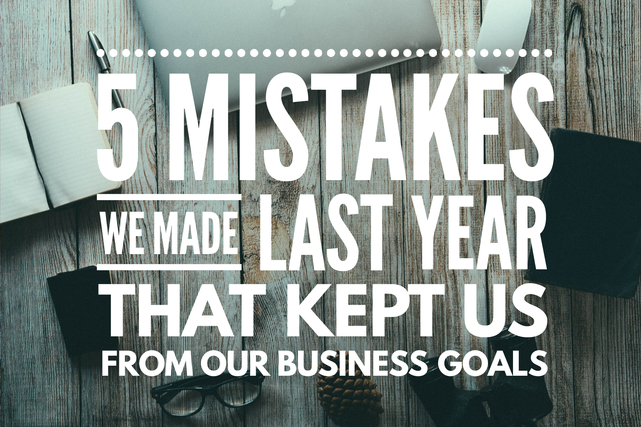 5 Mistakes We Made Last Year that Kept Us from Our Business Goals (Pt. 2)