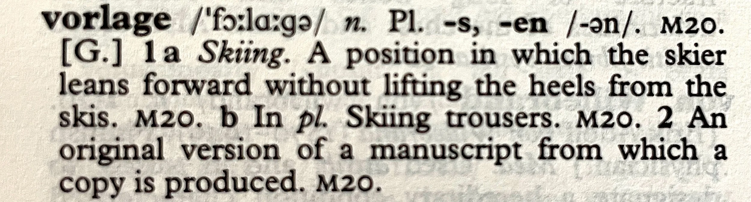 the dictionary definition of vorlage, noun, 1a: Skiing. A position in which the skier leans forward without lifting the heels from the skis. b. In plural: skiing trousers. 2. An original version of a manuscript from which a copy is produced.