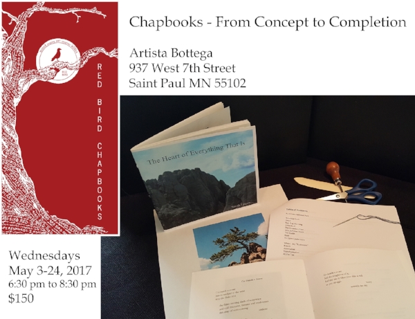 Join Red Bird Chapbooks & Artista Bottega for a Bookmaking Workshop Chapbooks – From Concept to Completion Saint Paul, MN, Wednesday evenings for four weeks beginning on May 3, 2017. Red Bird editor and book designer, Sarah Hayes, will be leading a multi-session workshop on bookmaking at Artista Bottega. Workshop participants will learn about the chapbook as a form, as well as content development, design considerations and production of this basic book structure which can be used to economically self-publish works of art and literature. All participants will have the opportunity to produce a finished book or portfolio of work. The workshop will run from 6:30 pm to 8:30 pm Wednesday evenings from May 3 to May 24 at Artista Bottega, 937 West 7th Street in Saint Paul, MN. The fee for the class is $150 and supplies are included. Workshop is limited to 12 participants. Proceeds will benefit Red Bird Chapbooks and support their ongoing work with authors and artists. Red Bird Chapbooks An independent non-profit publisher of quality chapbooks, broadsides and literary pamphlets. We work with aspiring and inspiring authors and artists to help them reach a larger audience. More information is available on our website: www.redbirdchapbooks.com . 