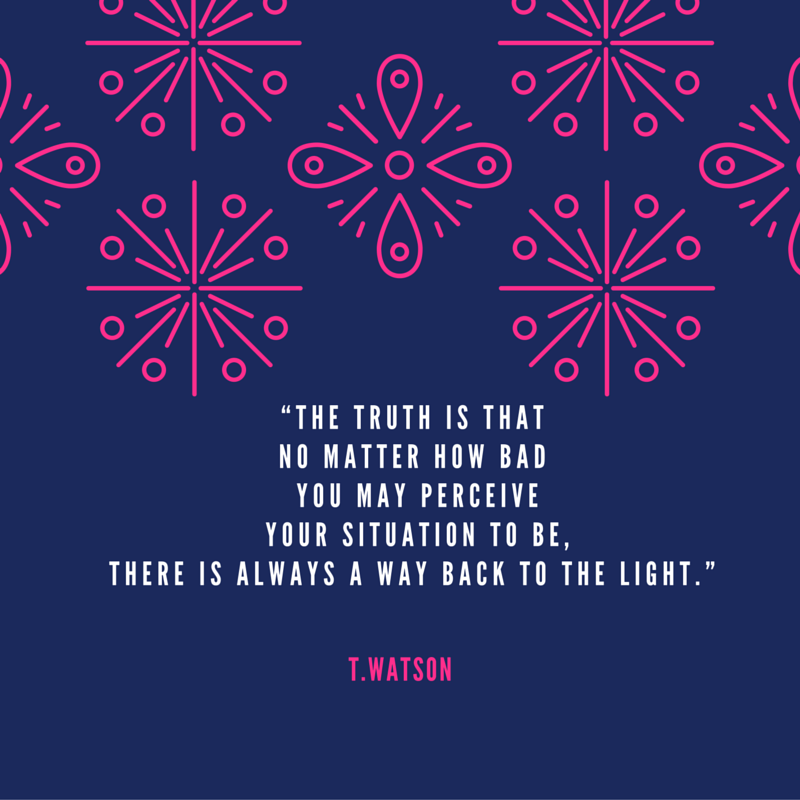 “The truth is that no matter how bad you may perceive your situation to be, there is always a way back to the light.”.png