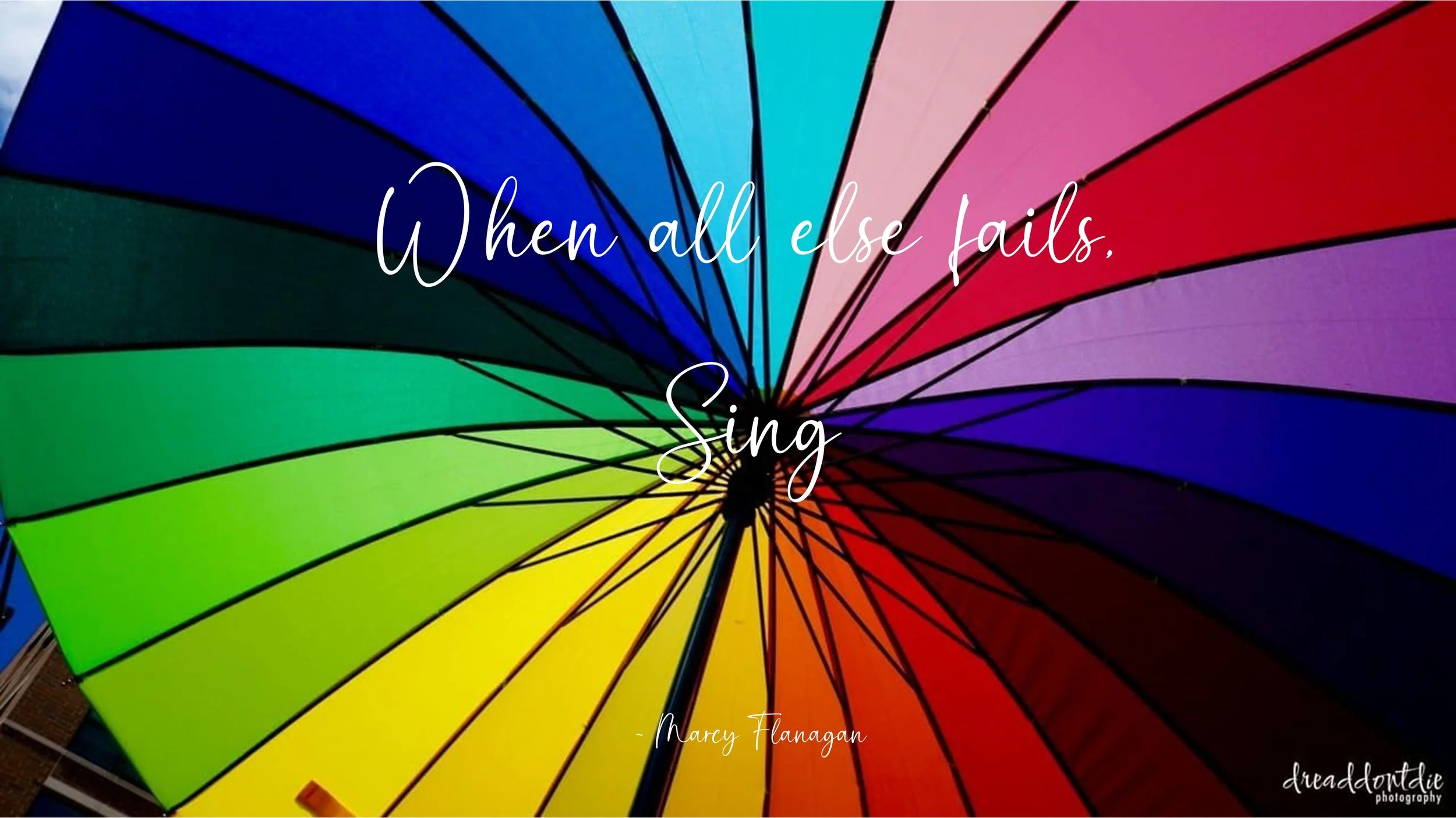  When all else fails,   Sing  ~ Marcy Flanagan 