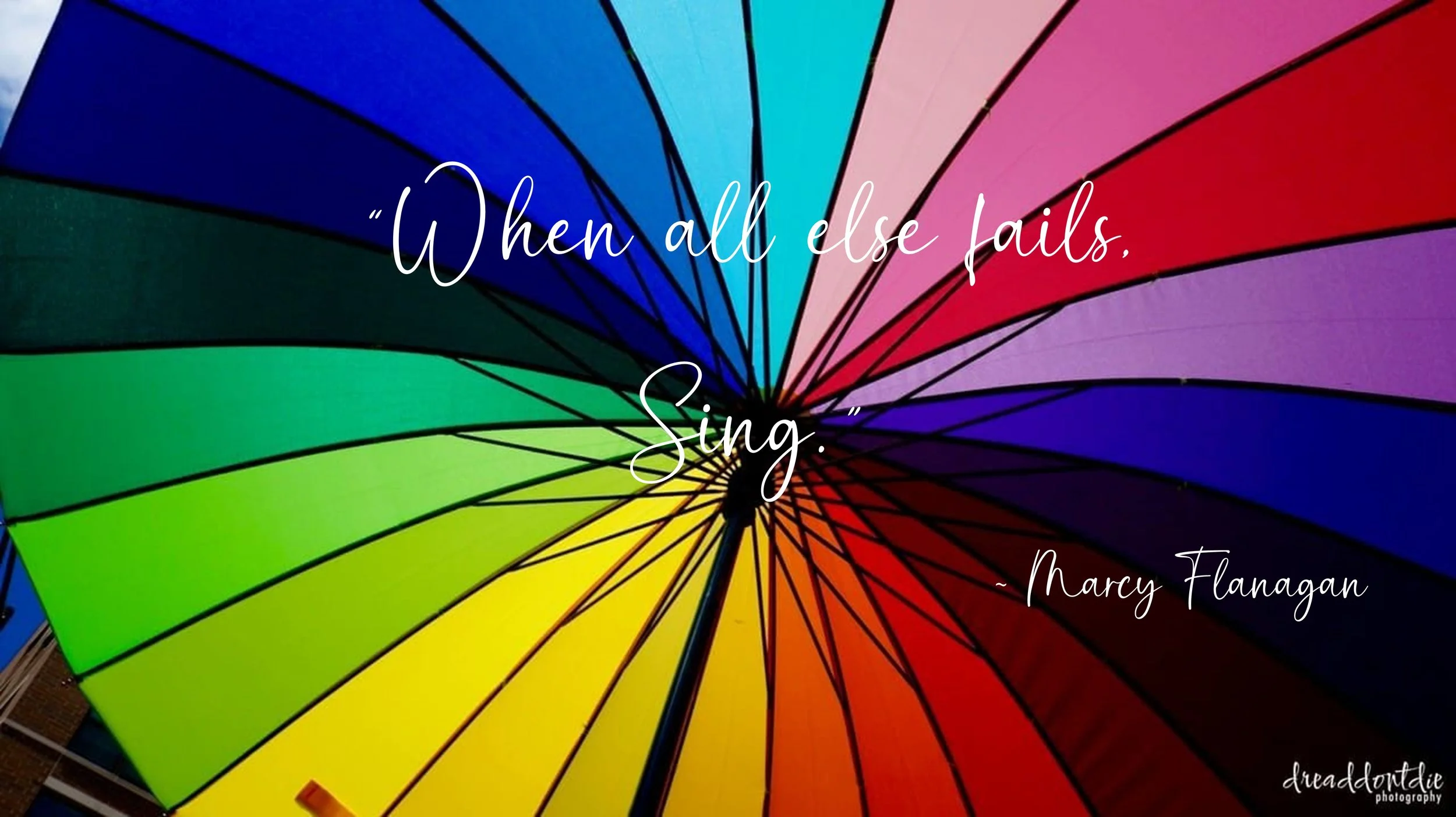  “When all else fails,   Sing.”  ~ Marcy Flanagan 