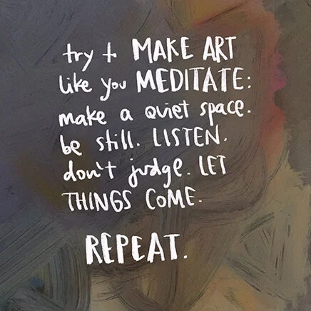 image says “try to make art like you meditate: make a quiet space. be still. listen. don’t judge. let things come. REPEAT.”