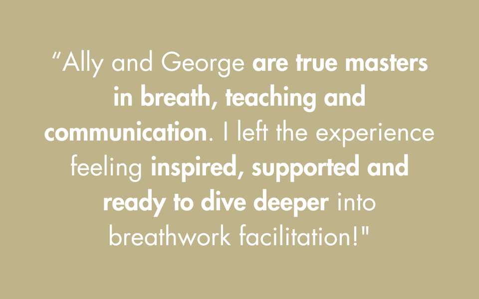 “Ally and George are true masters in breath, teaching and communication. I left the experience feeling inspired, supported and ready to dive deeper into breathwork facilitation! (1).png
