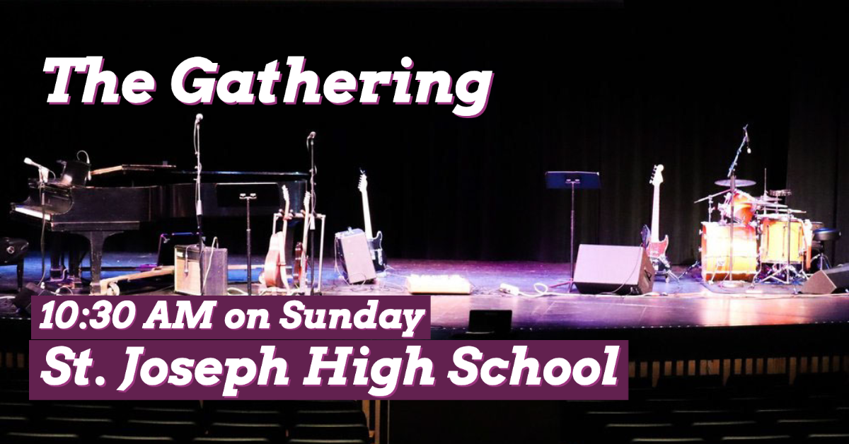  The Gathering - Sundays at 10:30am in the St. Joseph High School Auditorium 