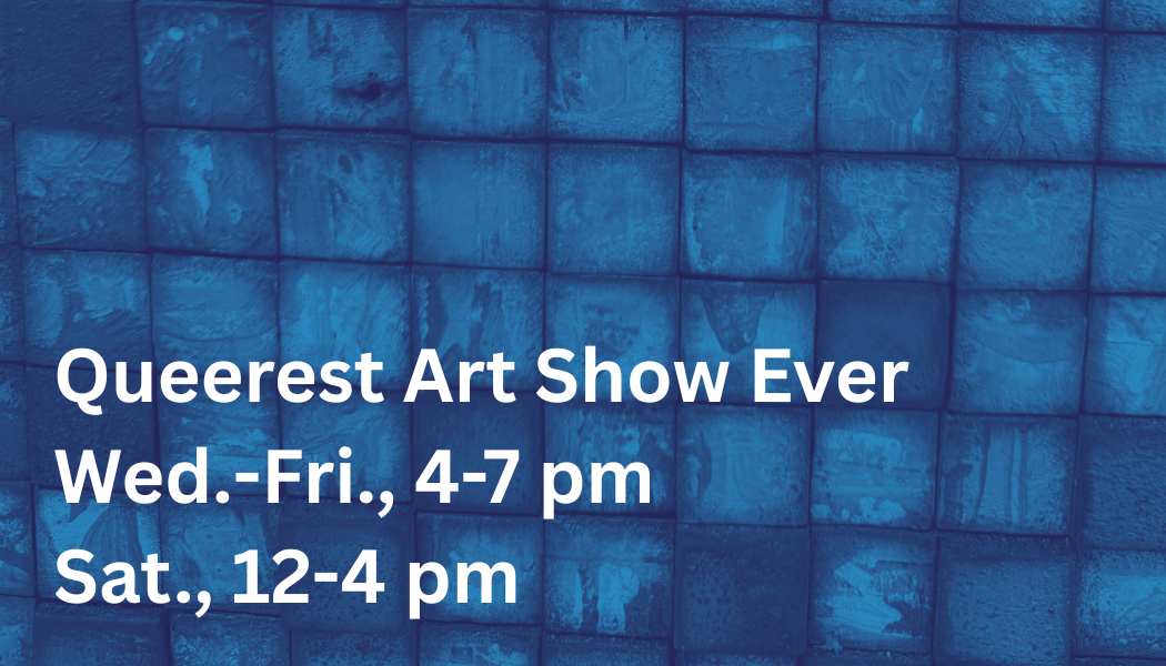 Queerest Art Show Ever Wed.-Fri., 4-7 pm Sat., 12-4 pm.png