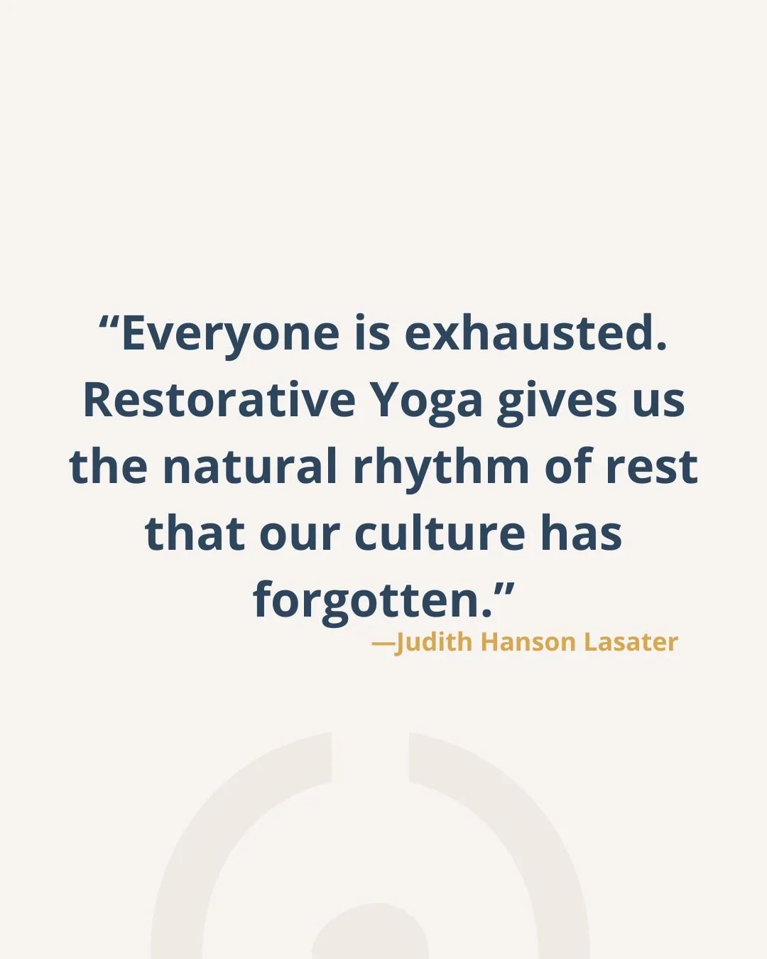 &ldquo;Everyone is exhausted. Restorative Yoga gives us the natural rhythm of rest that our culture has forgotten.&rdquo; &mdash; Judith Hanson Lasater