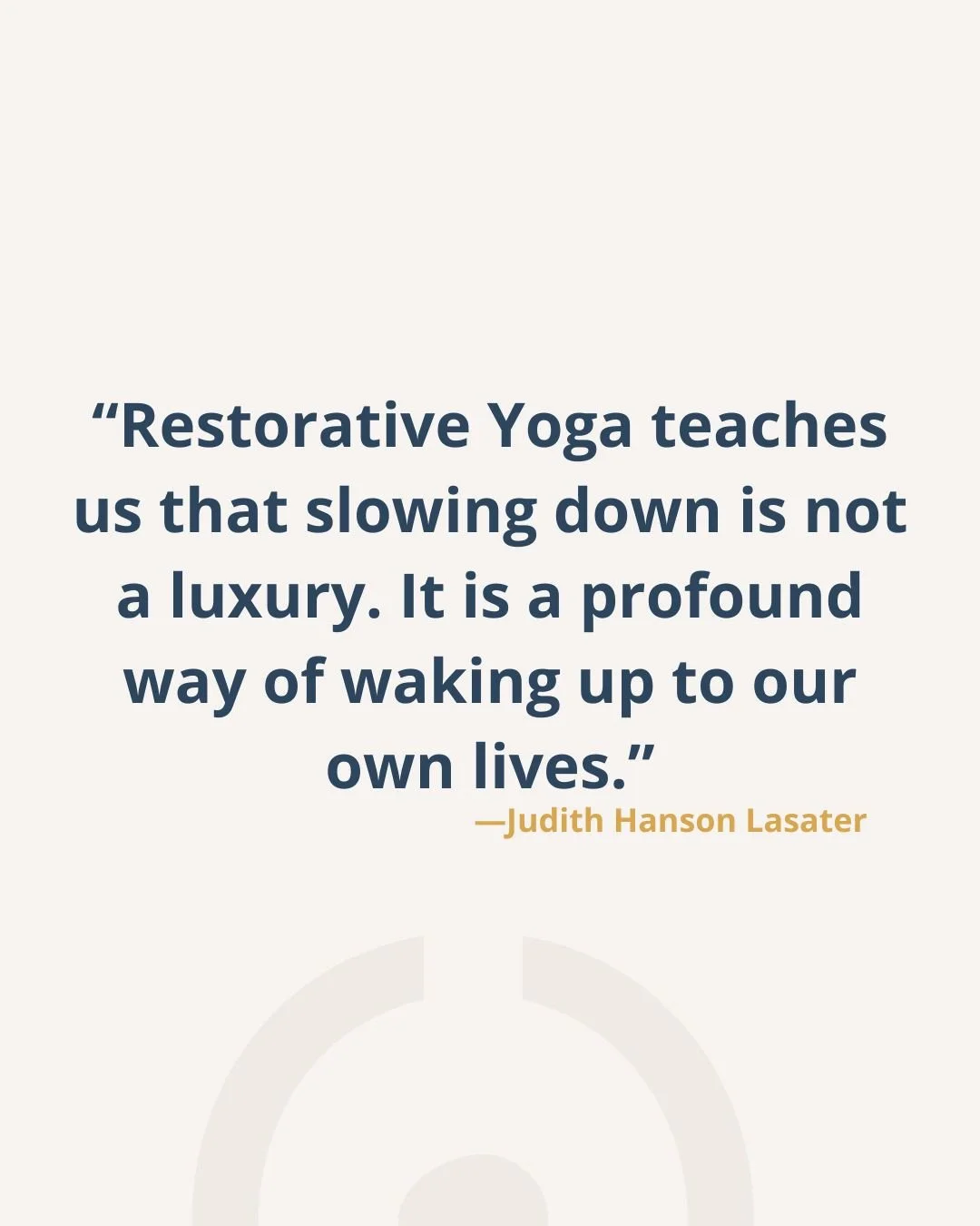 "Restorative Yoga teaches us that slowing down is not a luxury. It is a profound way of waking up to our own lives." -JHL