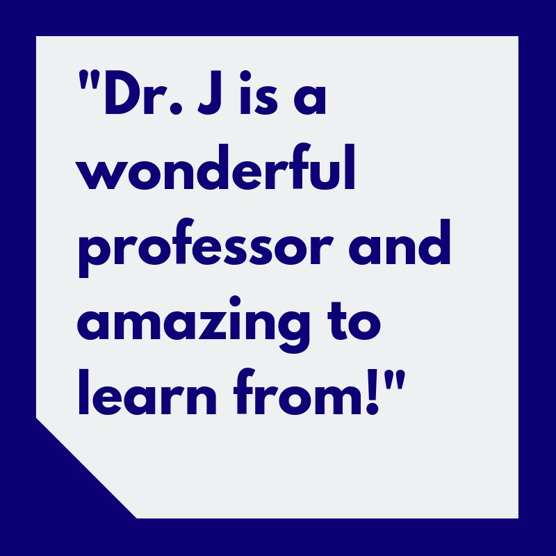 “Dr. J is a wonderful professor and amazing to learn from!”