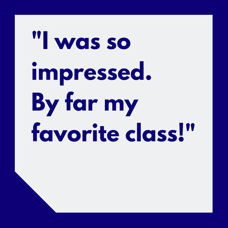 “I was so impressed. By far my favorite class!”
