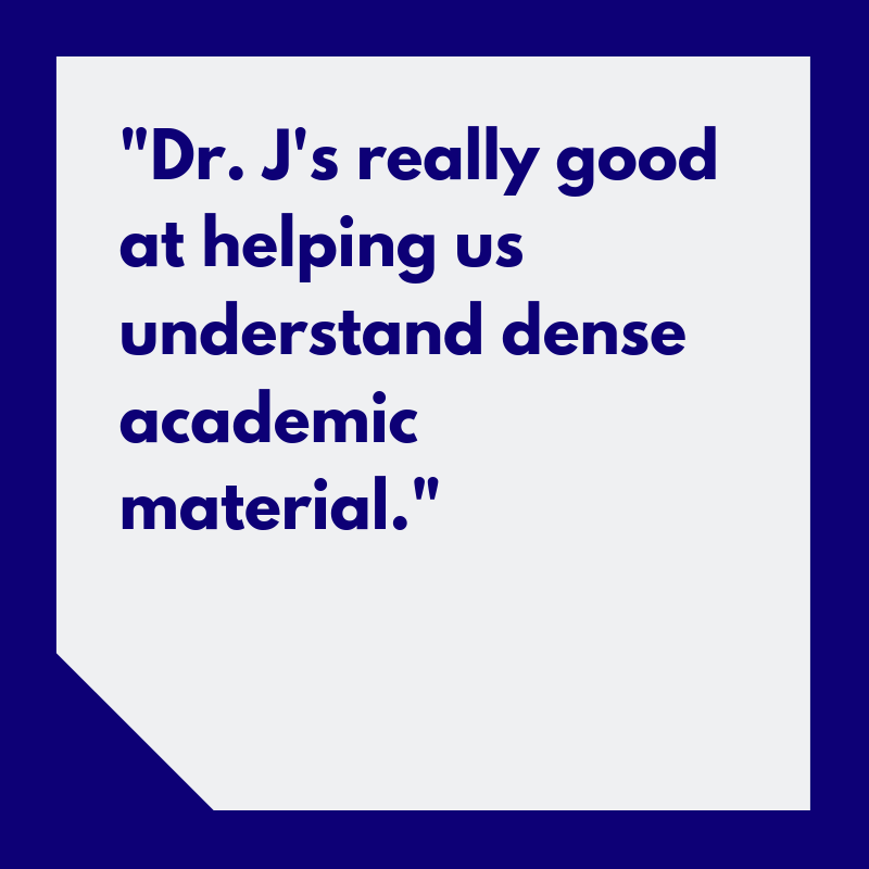 “Dr. J’s really good at helping us understand dense academic material.”