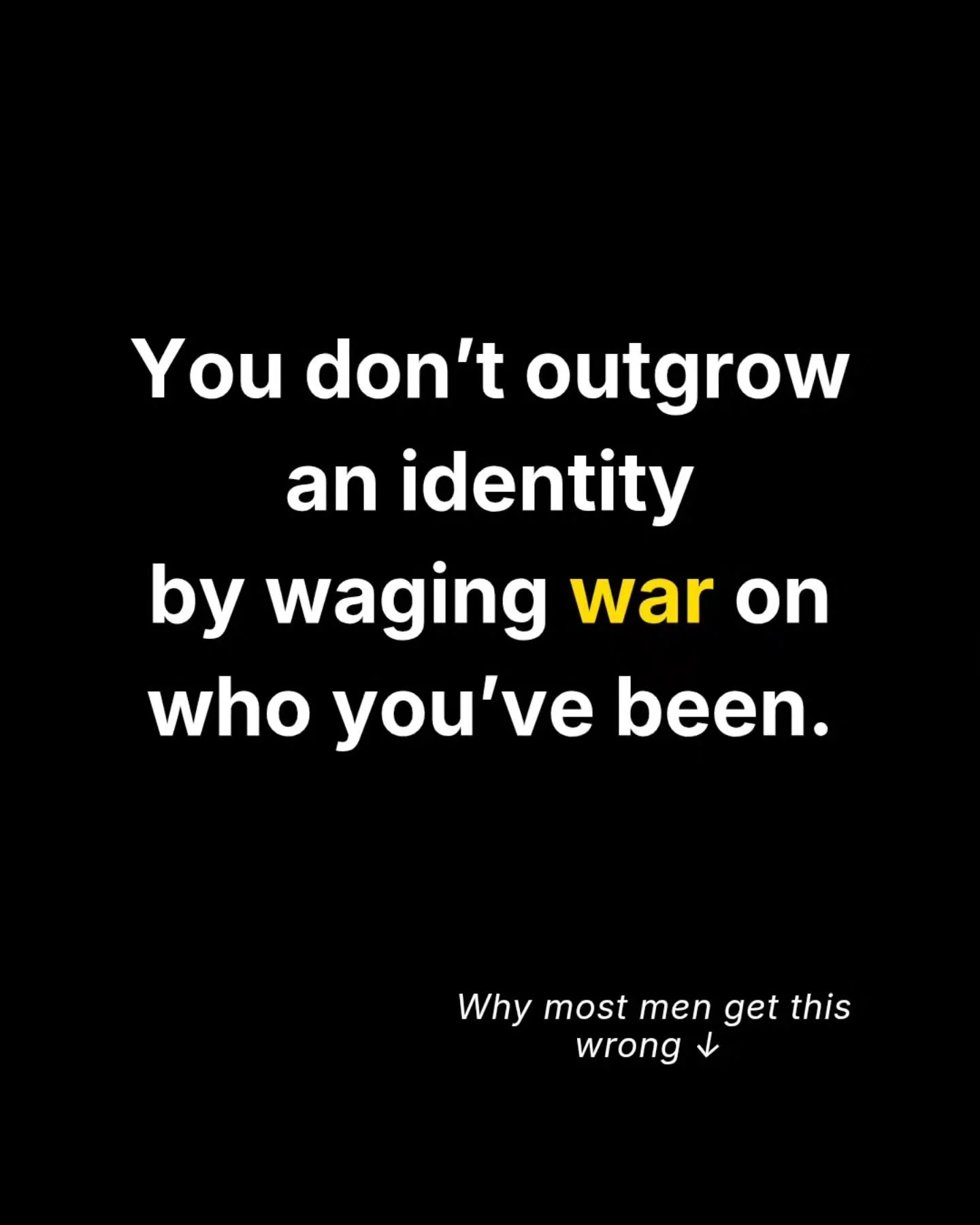 You don&rsquo;t allow the emerging self to take form
by waging war on who you&rsquo;ve been. 

Shame doesn&rsquo;t create identity shifts.
Shame creates hiding, contraction, and self-abandonment. 

The man you&rsquo;ve been doesn&rsquo;t need to be a