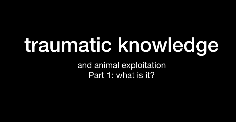 Traumatic Knowledge and Animal Exploitation: Part 1: What is it?