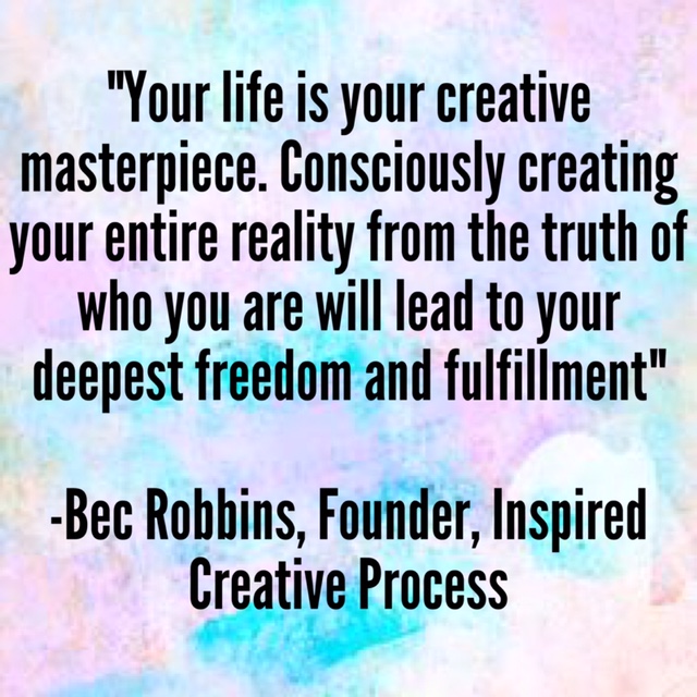 “Your life is your creative masterpiece. Consciously creating your entire reality from the TRUTH of who you are will lead you to your deepest freedom and fulfillment” –Bec Robbins, Founder, Inspired Creative Process