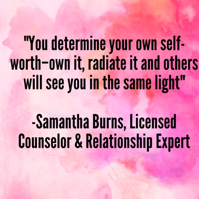 “You determine your own self-worth—own it, radiate it and others will see you in the same light” –Samantha Burns, Licensed Counselor and Relationship Expert