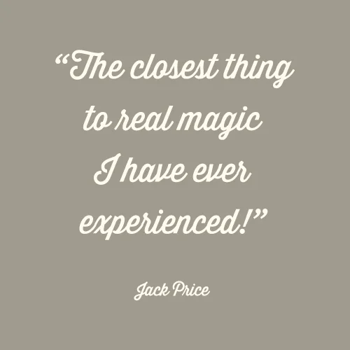 The closest thing to real magic I have ever experienced! - Jack Price