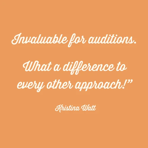 Invaluable for auditions. What a difference to every other approach! -Kristina Watt