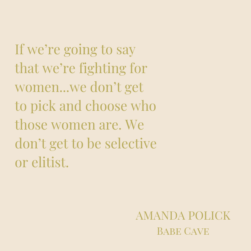 If we’re going to say that we’re fighting for women---we don’t get to pick and choose who those women are. We don’t get to be selective or elitist. It’s all or nothing.-2.png