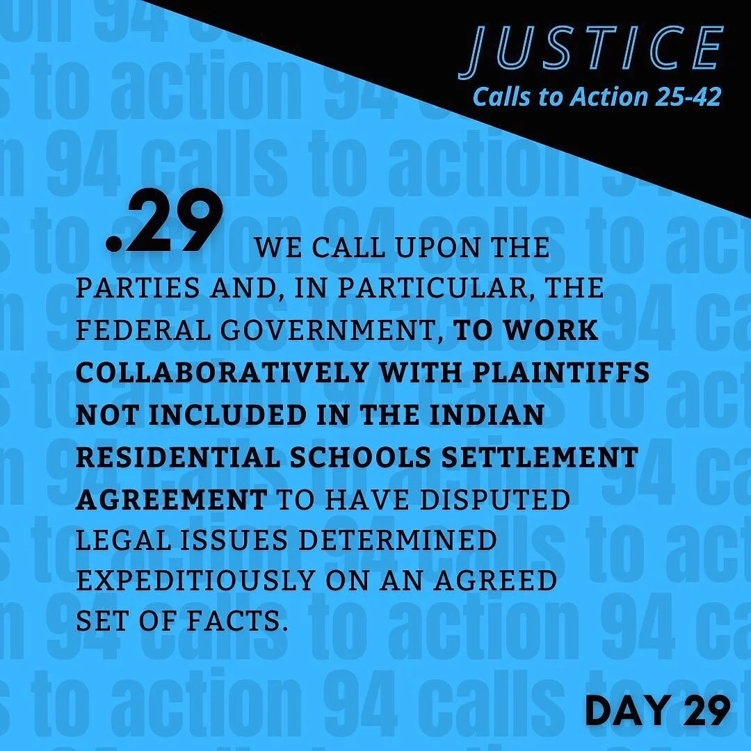 TRC Call to Action 29: 
We call upon the parties and, in particular, the federal government, to work collaboratively with plaintiffs not included in the Indian Residential Schools Settlement Agreement to have disputed legal issues determined expedit