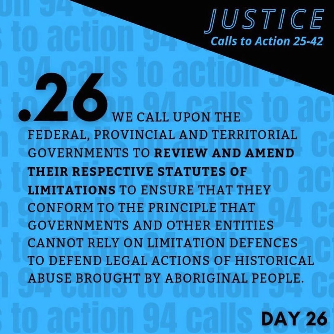 TRC Call to Action 26 (Justice | C2A 25-42) black text on bright blue background: 
We call upon the federal, provincial and territorial governments to review and amend their respective statutes of limitations to ensure that they conform to the princ