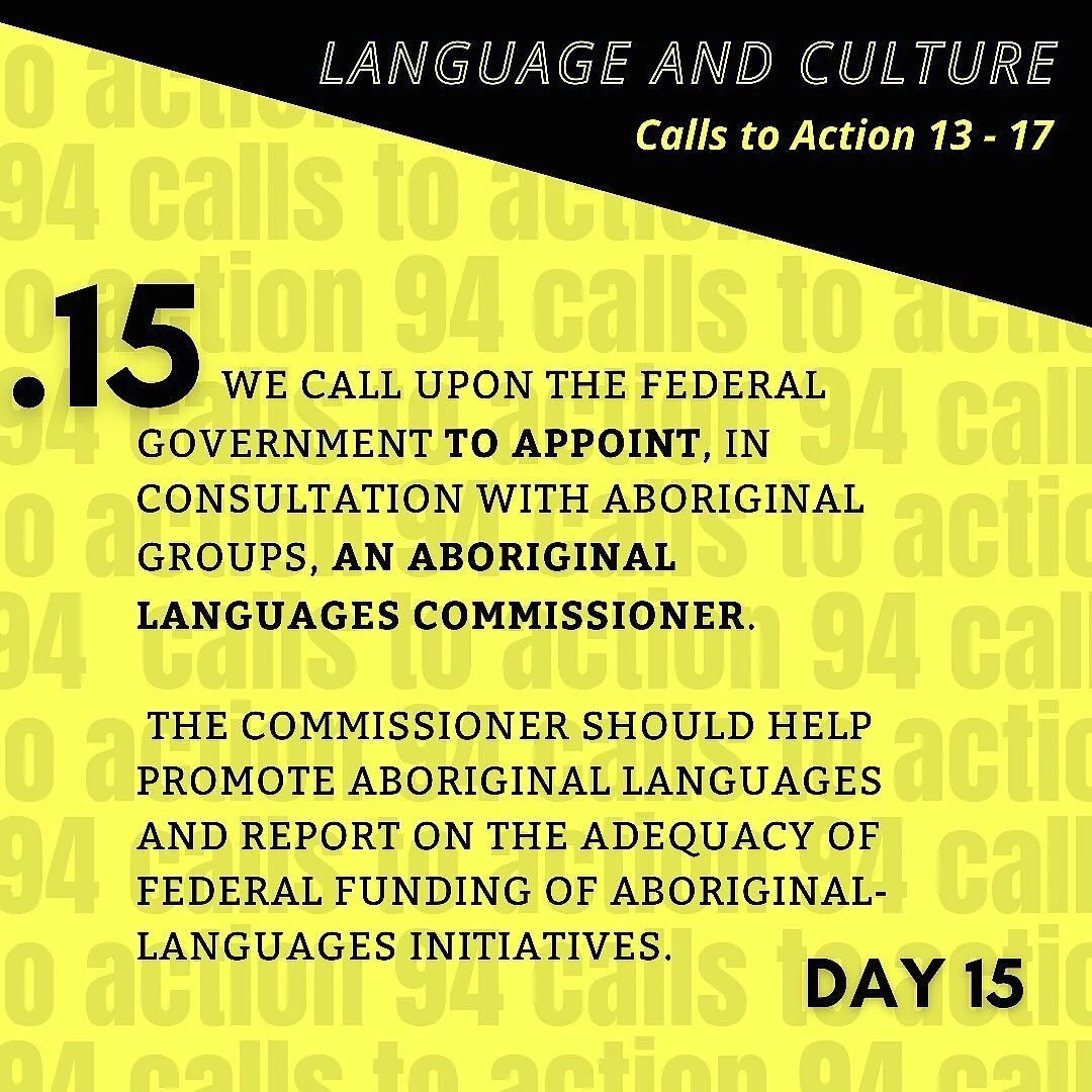 Day 15, Call to Action 15 - We call upon the federal government to appoint, in consultation with Aboriginal groups, an Aboriginal Languages Commissioner.
The  commissioner should help promote Aboriginal languages and report on the adequacy of federa