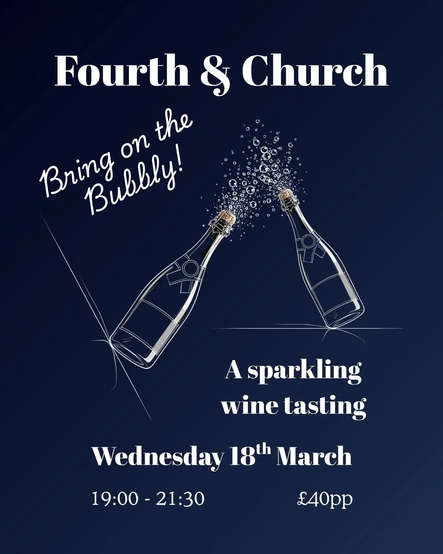 18th March 7.00 to 9.30 - Bring on the Bubbly

Here at Fourth and Church, we love to showcase wines with a difference. We all know and love the sparkling wine classics from Champagne to Prosecco, but there is a vast range of fizz out there that we ab