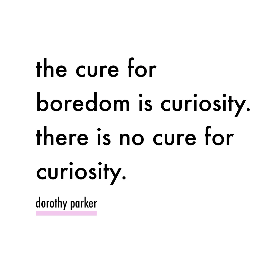 The cure for boredom is curiosity. There is no cure for curiosity. -Dorothy Parker