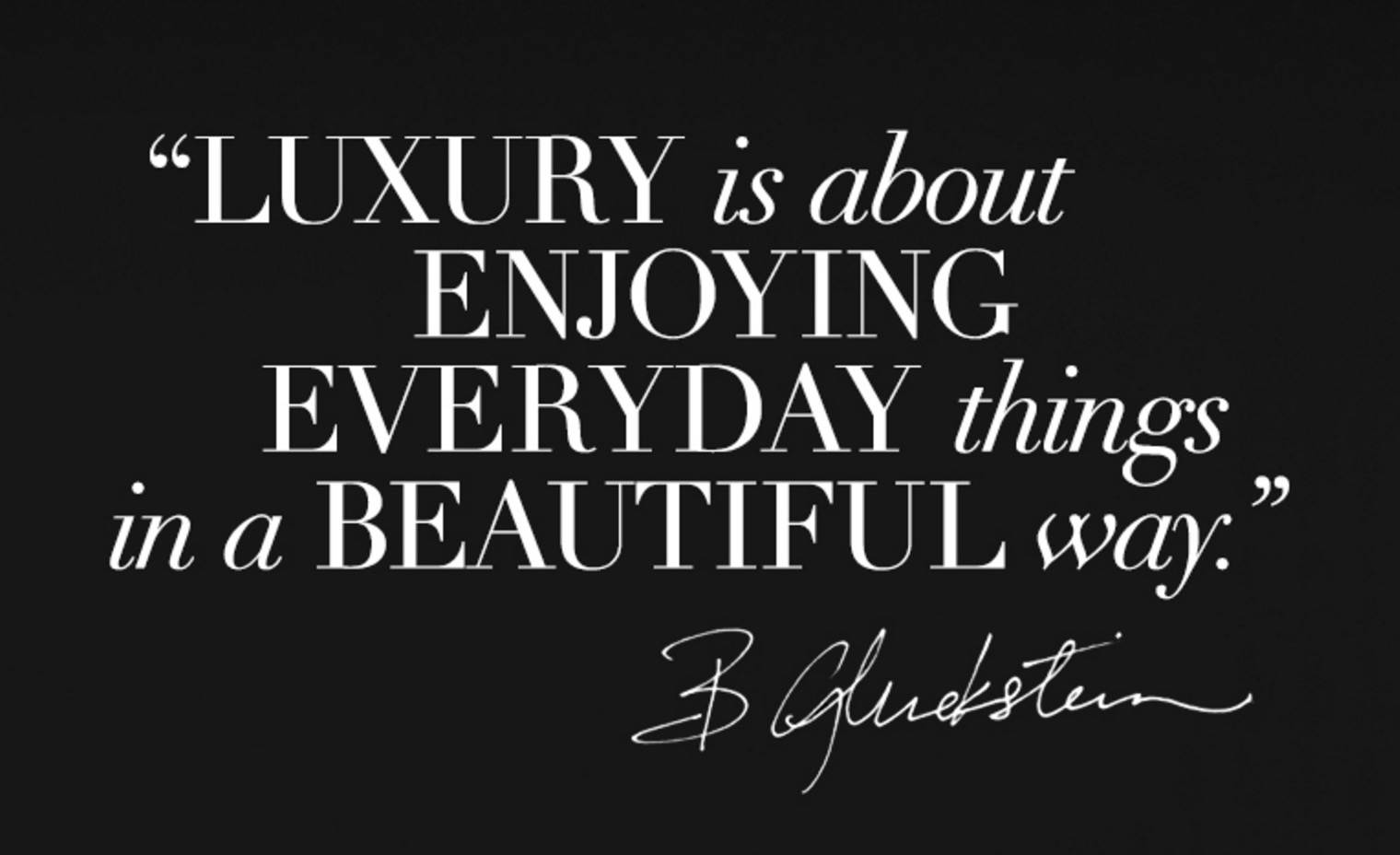 "Luxury is about Enjoying Everyday things in a BEAUTIFUL way." - Brian Gluckstein