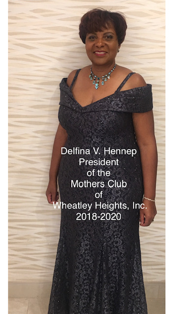 A Message from Delfina: I am a resident of Wheatley Heights for more than 25 years! I have seen the beauty and challenges in my community! I have been a member of the Mothers Club of Wheatley Heights, Inc. for more than two consecutive decades! I have enjoyed the MCWH family picnics, the youth activities at the HHHCLibrary, and the Annual Women’s luncheon just to name a few! I have learned a lot from the MCWH, as to how to be an advocate for my children. I realize I needed to participate as a parent in various school activities, attend sports events, PTA, evening meetings, and go to the library with my children. I have made friends along and supported others! Wow, time flies because my children are adults and I still care about the youth who are in our community today! For one term that is equivalent to two years, I was the Second Vice President for the Mothers Club of Wheatley Heights, Inc. As 2nd VP, I supported the Youth Committees and facilitated programs that involved children. For more than two decades as a MCWH member, I was in the background organizing and interacting with families, children, community members and school officials. I take pride in maintaining open communication with the Concerned Fathers Association, Inc., the Half Hollow Hills Community Library and Half Hollow Hills School District. The MCWH have collaborated with different organizations to present annual programs like Kwanzaa, Martin Luther’s King, Jr. and Black History at the HHHCLibrary in Dix Hills. We have viable committees to address the needs of our families in our community! We are here to listen and support one another with words of encouragement, proactive solutions and participate in community activities. In June 2018, I was elected President. I served, as President Elect until August 31, 2018. I had several meetings and participated in various events and activities with mothers and their children. On September 1, 2018, I officially became President of the Mothers Club of Wheatley Heights, Inc. with the new Executive Board Members. My philosophy is that each member has an individual gift to build new ideas and work together! Collectively we thrive to be relevant, effective and purposeful to meet the needs of our children and families in our community! I believe the MCWH represents “Beautiful Individual women who are stronger together, making a difference in the lives of others.” During my presidency, I want us to reflect, recharge, respect and pursue our responsibilities as women who can make a difference! I do not have all the answers, but I do believe the Mothers Club of Wheatley Heights, Inc. is a group of extraordinary women who have warm hearts, fellowship, creativity, intellectual knowledge on various subjects and kindness, who want be the positive imprint in someone’s life! Sincerely, Delfina President of the Mothers Club of Wheatley Heights, Inc.