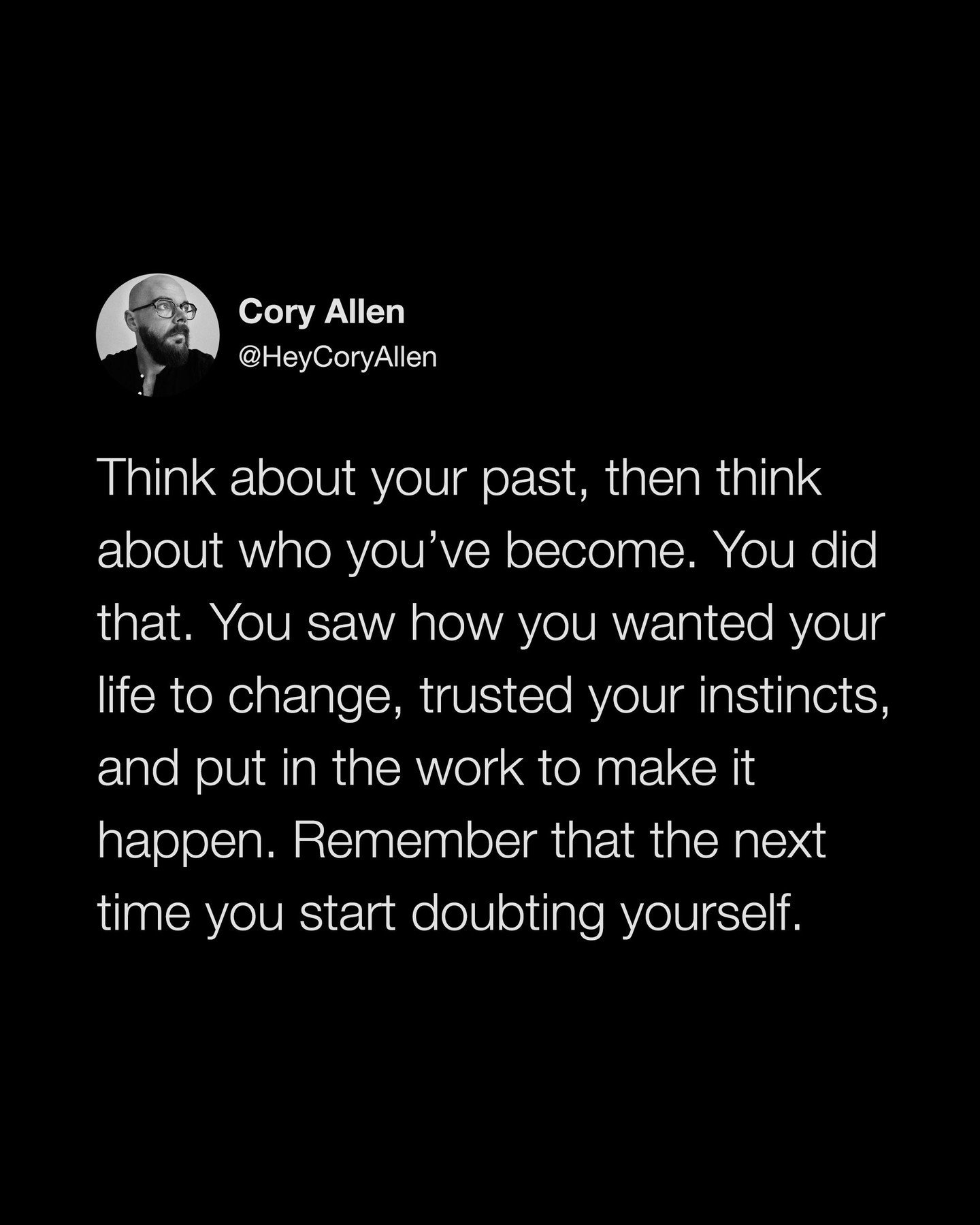 Remember this the next time you start doubting yourself 🖤 

@heycoryallen: Think about your past, then think about who you&rsquo;ve become. You did that. You saw how you wanted your life to change, trusted your instinct, and put in the work to make 
