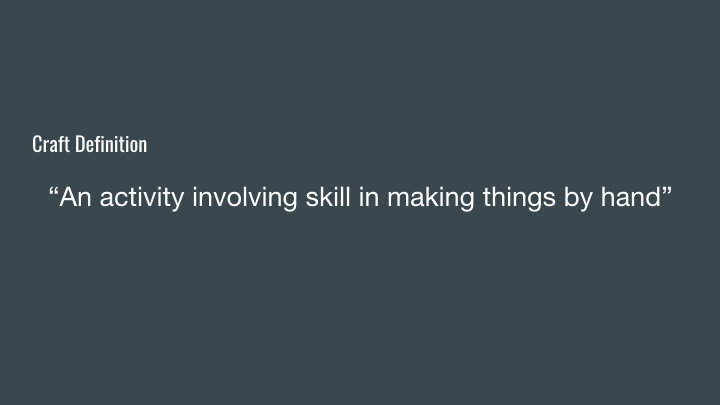 Or Craft Definition in historic context “a productive process that involves skill, flexibility, creativity, choice, and knowledge accumulated over time, often through non-verbal experiential and observational learning, and embedded in a social cont