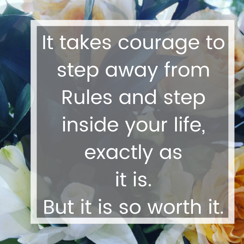 It takes courage to step away from Rules and step inside your life, exactly as it is..png