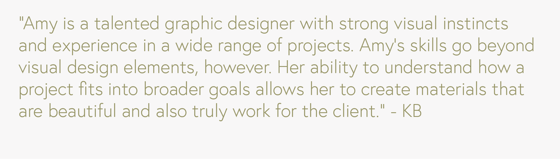  Amy is a talented graphic designer with strong visual instincts and experience in a wide range of projects. 