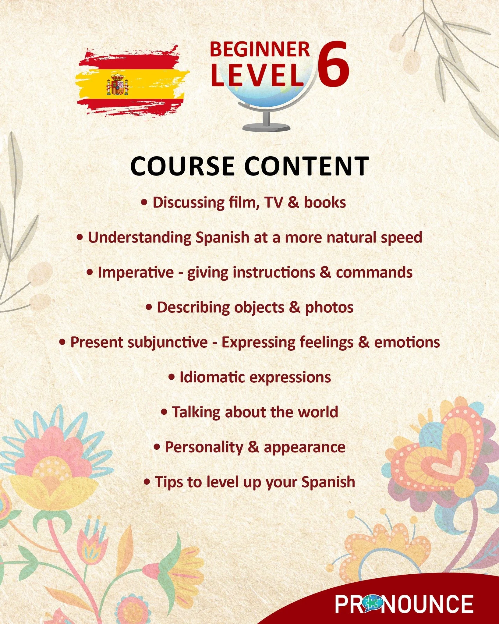 🇪🇸 Level 6 Spanish 🇪🇸

This is the stage where everything comes together. 💬✨

In this course, you will:

Consolidate key grammar, including a solid range of tenses
Strengthen your ability to build longer, more natural sentences
Expand and activa