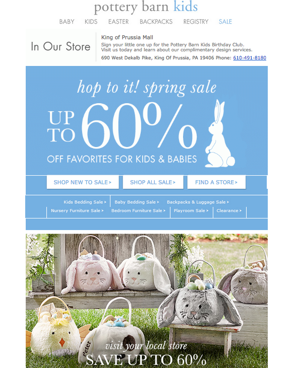 o Subject Line – A- Hello Spring! BIG savings are going on NOW! is a good subject line it’s timely and relevant and lets you know there’s a deal inside. o Relevance – A This email does a fantastic job of incorporating relevant messaging throughout. The copy at the top is geo-targeted to the Pottery Barn that’s closest to my house. It’s letting me know about events in my area, so I know this email was created for me. The creative is based around the upcoming holiday weekend, and the sale is called a Spring sale. o Creative – A The creative clearly shows what the offer is, and even incorporates the upcoming holiday into the Nav bar at the top. It shows a cute bunny which is on brand and related to the holiday, plus it has fun with the copy using “Hop to it” o CTA – B There are three CTAs depending on what action you want to take. It’s pretty clear which CTA takes you where, but it might have been better to get the recipient to the site and let them navigate from there. 