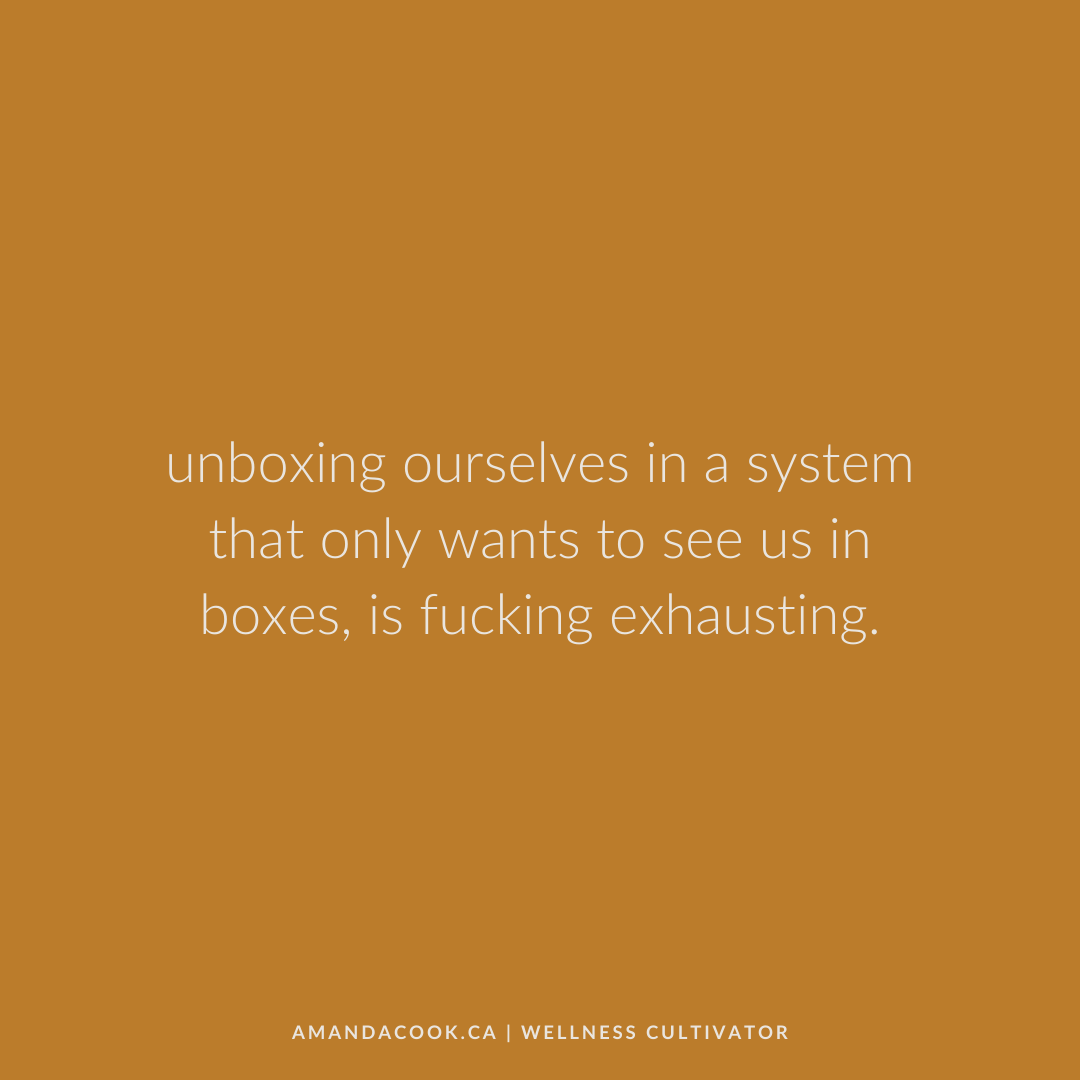 Unboxing ourselves in a system that only wants to see us in boxes, is fucking exhausting.