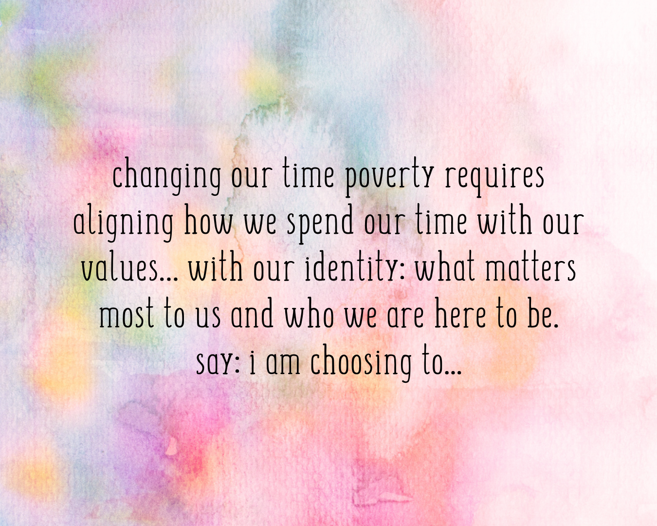 changing our time poverty requires aligning how we spend our time with our values… with our identity: what matters most to us and who we are here to be. say: i am choosing to...