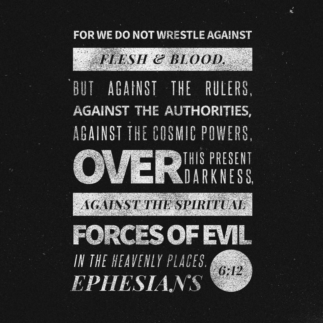 ‭‭Ephesians 6:12 ESV‬‬

 For we do not wrestle against flesh and blood, but against the rulers, against the authorities, against the cosmic powers over this present darkness, against the spiritual forces of evil in the heavenly places.