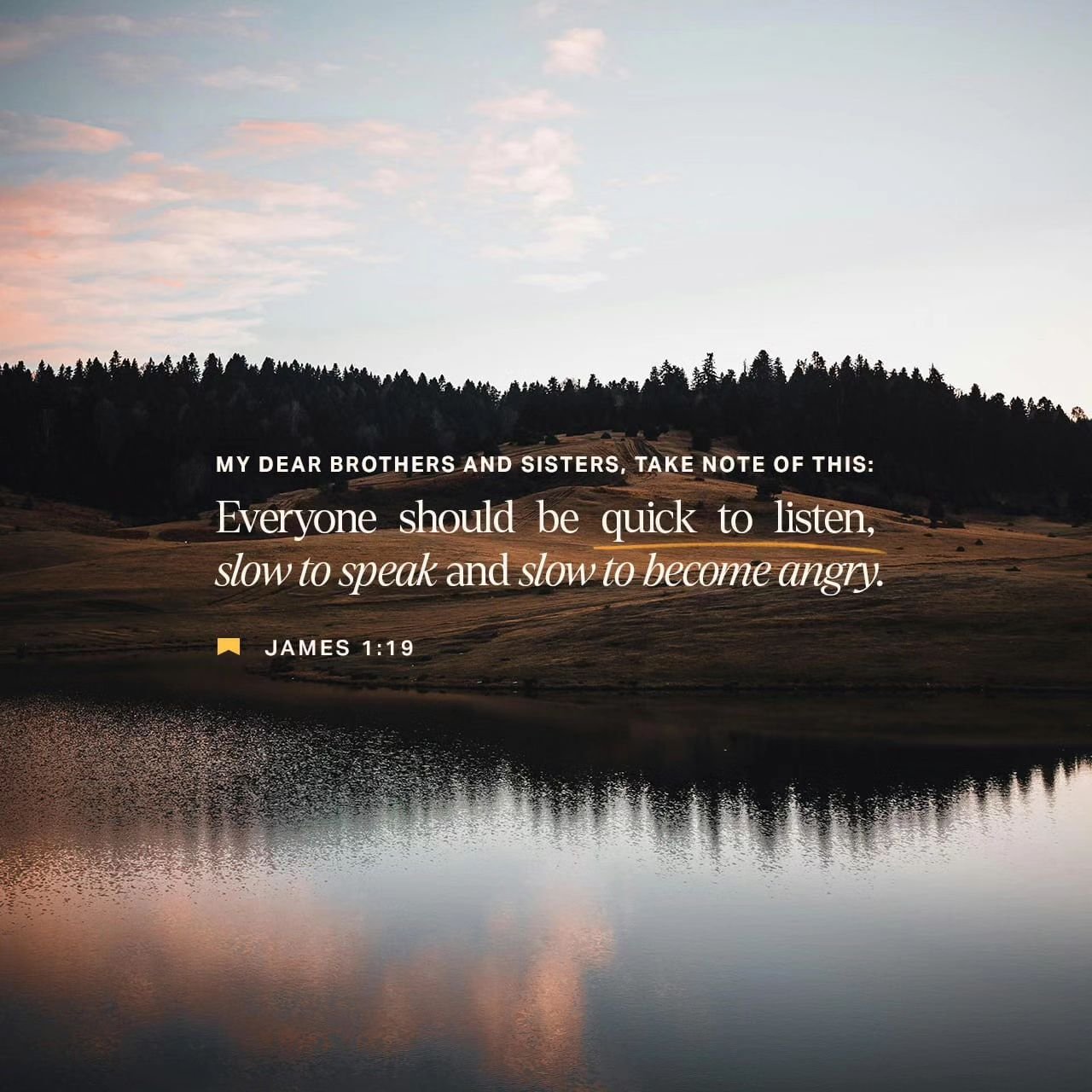 ‭‭James 1:19-21 ESV‬‬

[19]  Know this, my beloved brothers: let every person be quick to hear, slow to speak, slow to anger; [20] for the anger of man does not produce the righteousness of God. [21] Therefore put away all filthiness and rampant wic