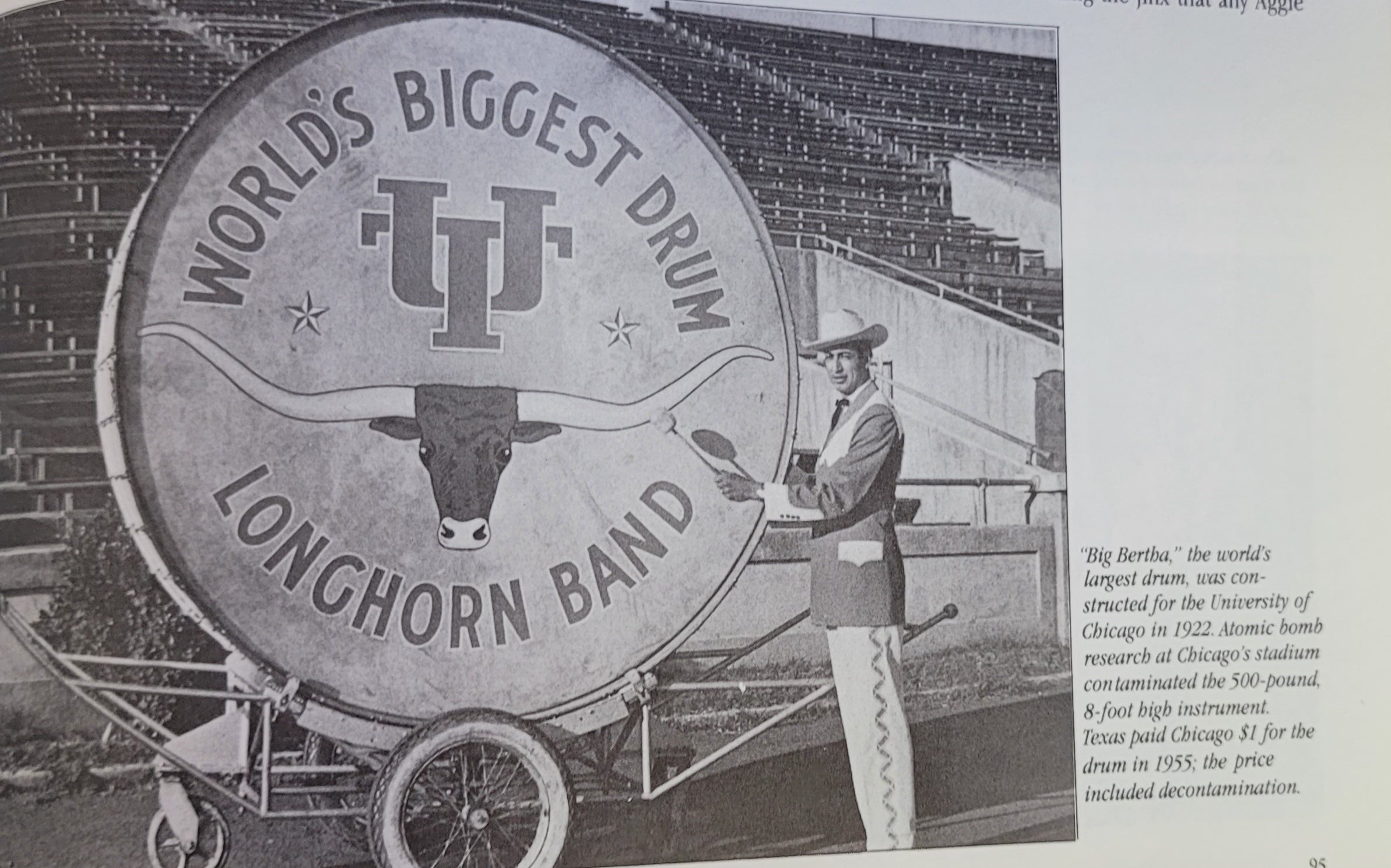  Big Bertha, the world's largest drum, was constructed for the University of Chicago in 1922. Atomic bomb research at Chicago stadium contaminated the 500-pound 8-foot high instrument. Texas paid Chicago $1.00 for the drum in 1955. The price included