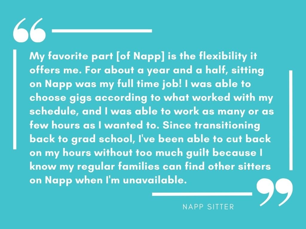 "My favorite part [of Napp] is the flexibility it offers me. For about a year and 1/2, sitting on Napp was my full time job! I was able to chose gigs according to what worked with my schedule, and I was able to work as many or few hours as I wanted."