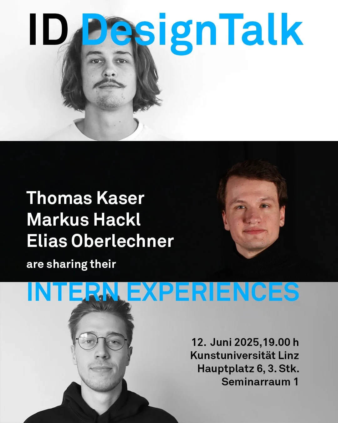      

 
   ID Studierende geben Einblicke in ihre Praktikumserfahrungen:     Thomas Kaser // Studio Oberhauser (IT)    Markus Hackl // LEGO (DK)    Elias Oberlechner // Komperdell (AT) und Dynafit (IT)       Willkommen zum ID DesignTalk  !!!       
