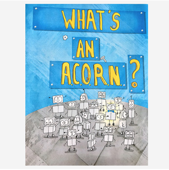 What's An a.c.o.r.n.? Is a 2017 Indie Book Award Finalist. Joe is a curious robot, but robots are not suppose to be curious. When Joe begins to change, he is called an A.C.O.R.N. So, what's an A.C.O.R.N.?