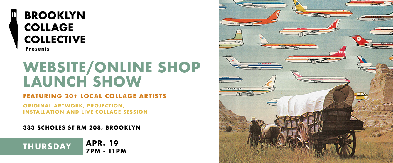 Brooklyn, New York — The Brooklyn Collage Collective was founded in 2013 by Morgan Jesse Lappin and has acted as a beacon to collage artists both local and from all over the world. Since the beginning the collective has gone through many changes, finally hitting its peak now in 2018. The core crew of 4 unique artists seek to explore and push the boundaries of what collage is, can be, and inspire those along the way. The Collective's goal is to bring attention to the medium of collage and to build a strong community of collage and mixed media artists. The Show — We are pleased to invite you to the Website/Online Shop Launch Exhibit on Thursday, April 19th at 7pm at our Pop-Up Gallery: 333 Scholes St. RM#208 and will run through April 27th. Along side of the core member’s work, we will be featuring 20+ local collage artists curated by the BCC. We will also be hosting a live collage table at the opening with supplies provided by Excel Blades. Gallery hours are Monday – Saturday 11 a.m.– 7:00 p.m. and by appointment. For additional information please contact The Brooklyn Collage Collective: (845) 258-7320 - brooklyncollagecollective.com Eventbrite Event Page: https://www.eventbrite.com/e/brooklyn-collage-collective-web-siteonline-shop-launch-show-tickets-44818143273
