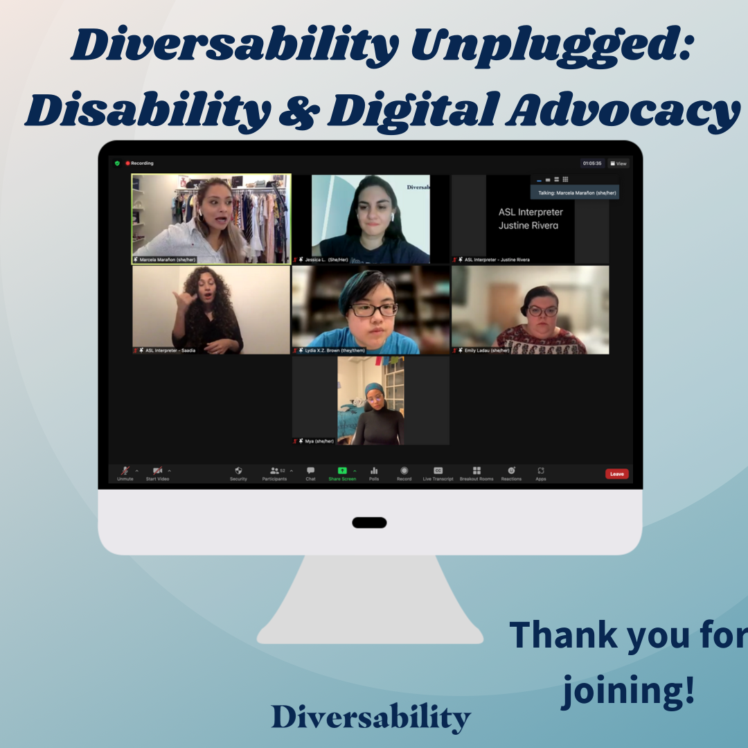 A screenshot of Diversability Unplugged: Disability &amp; Digital Advocacy shows Marcela, a disabled Latinx woman speaking along side a diverse panel moderated by Jessica Lopez featuring Lydia Brown, Emily Ladau, and Mya along with two ASL interpreters. The words “Thank you for joining!” is in navy font in the bottom right corner.