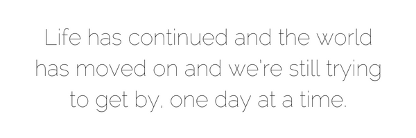 Life has continued and the world has moved on and we’re still trying to get by, one day at a time..png
