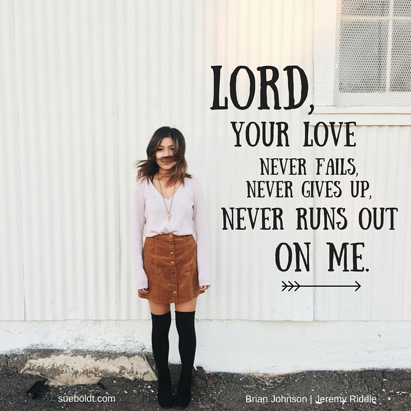 You're love never fails. Never gives up. Never runs out on…