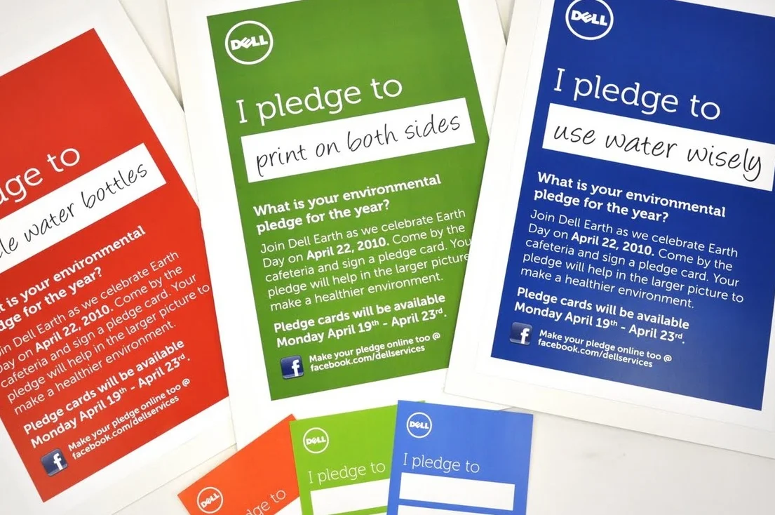  Dell Internal Earth Day Campaign  Posters were created to raise awareness throughout the campus. On Earth Day we had pledge stickers available to fill and place on a larger board to create 3 Earth Day related shapes. This was to call attention our s